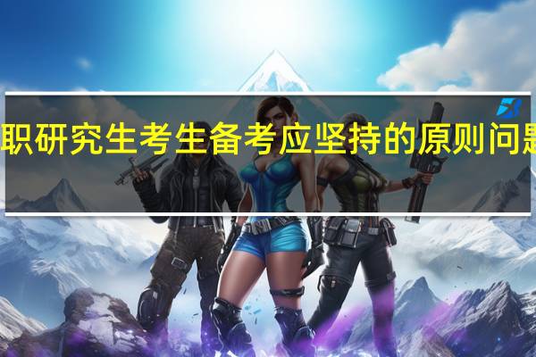 在职研究生考生备考应坚持的原则问题有哪些