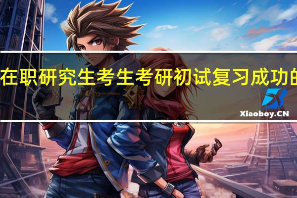 在职研究生考生考研初试复习成功的秘诀