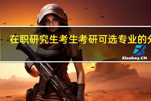 在职研究生考生考研可选专业的分类