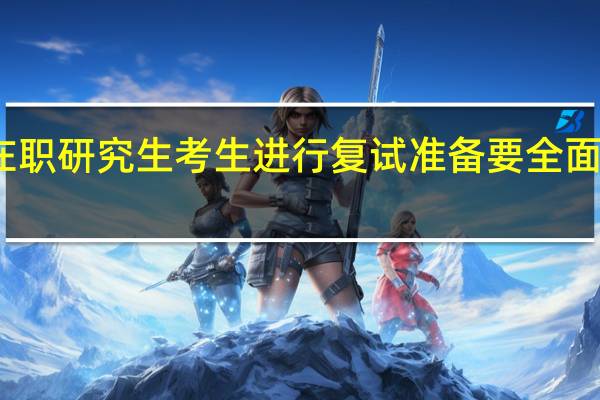 在职研究生考生进行复试准备要全面而具体