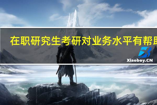 在职研究生考研对业务水平有帮助吗