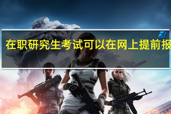 在职研究生考试可以在网上提前报名吗