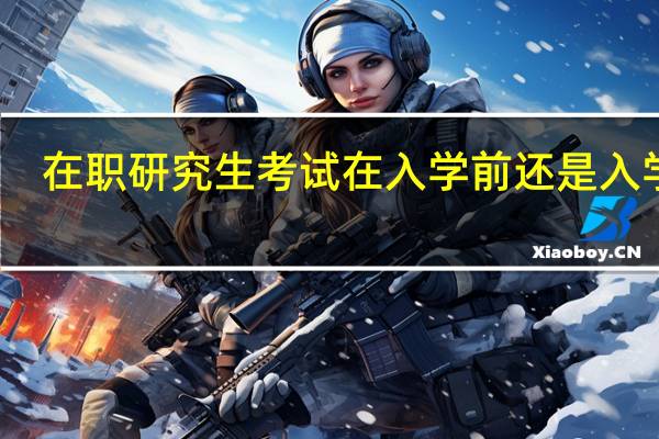 在职研究生考试在入学前还是入学后