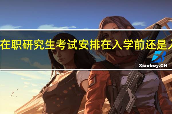在职研究生考试安排在入学前还是入学后