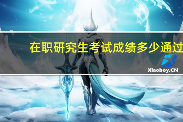在职研究生考试成绩多少通过（在职研究生考试成绩）