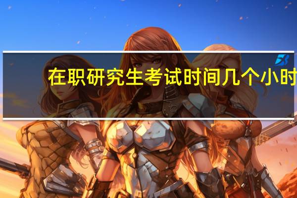 在职研究生考试时间几个小时