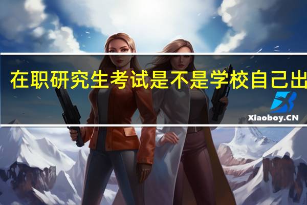 在职研究生考试是不是学校自己出题的