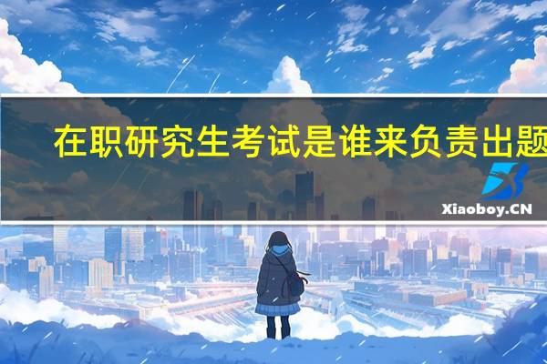 在职研究生考试是谁来负责出题的