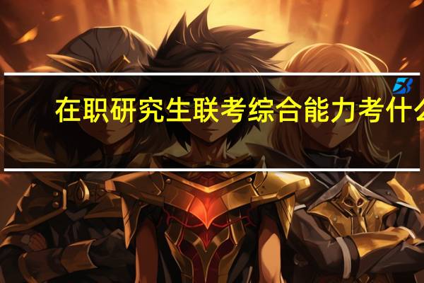 在职研究生联考综合能力考什么