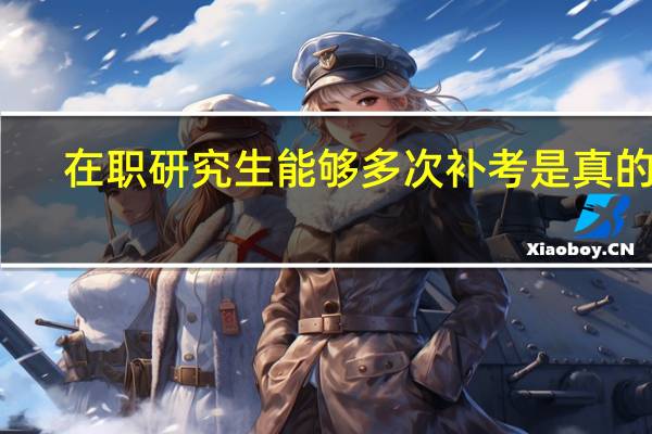 在职研究生能够多次补考是真的吗