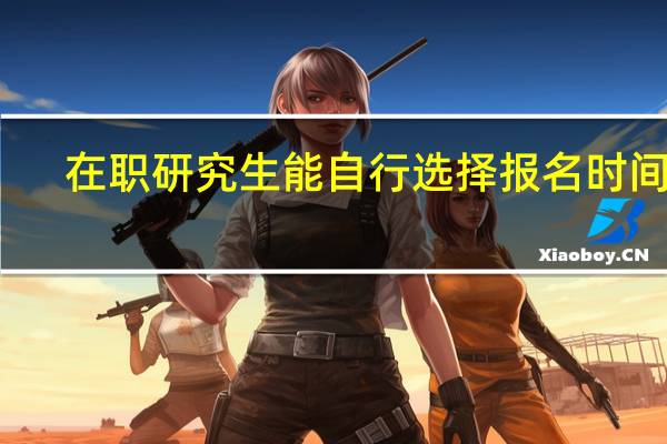 在职研究生能自行选择报名时间吗