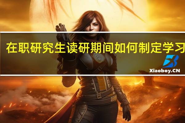 在职研究生读研期间如何制定学习计划