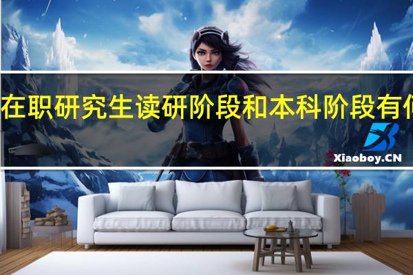 在职研究生读研阶段和本科阶段有何不同