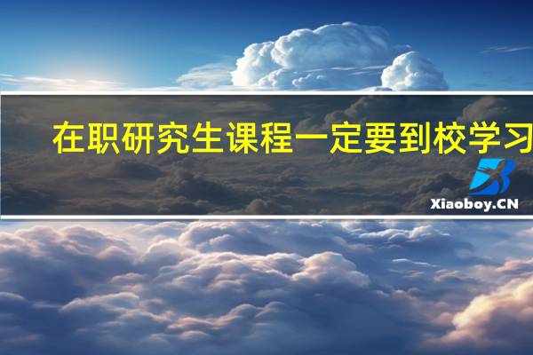在职研究生课程一定要到校学习吗