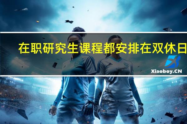 在职研究生课程都安排在双休日吗