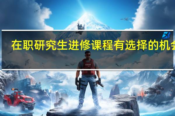 在职研究生进修课程有选择的机会吗