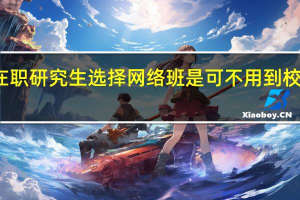 在职研究生选择网络班是可不用到校学习吗