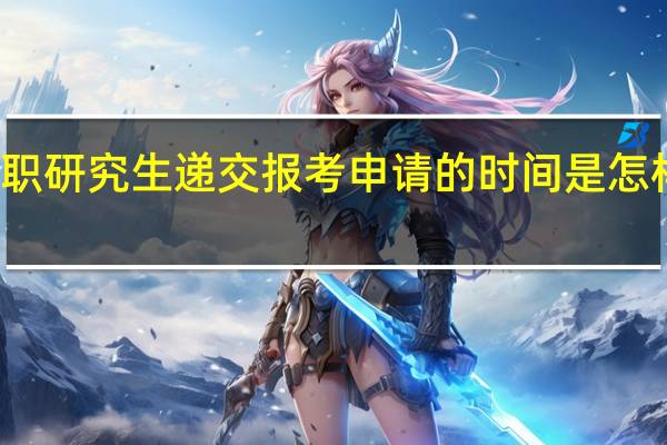 在职研究生递交报考申请的时间是怎样要求的