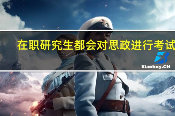 在职研究生都会对思政进行考试吗