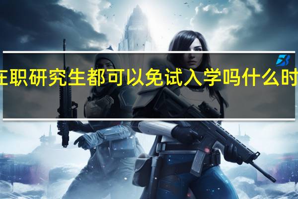 在职研究生都可以免试入学吗什么时候考试