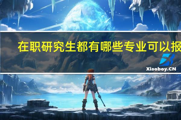 在职研究生都有哪些专业可以报考
