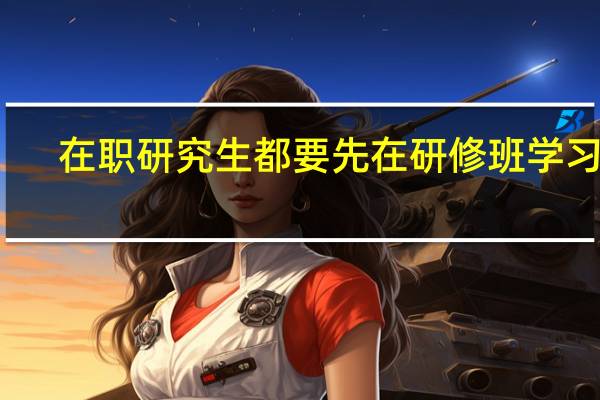 在职研究生都要先在研修班学习吗