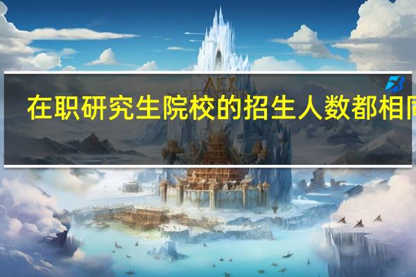在职研究生院校的招生人数都相同吗
