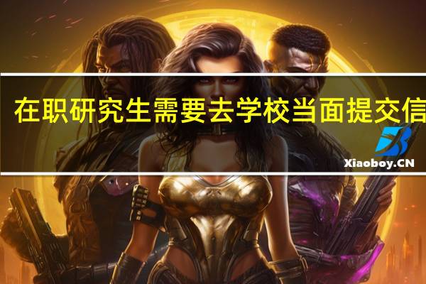 在职研究生需要去学校当面提交信息吗