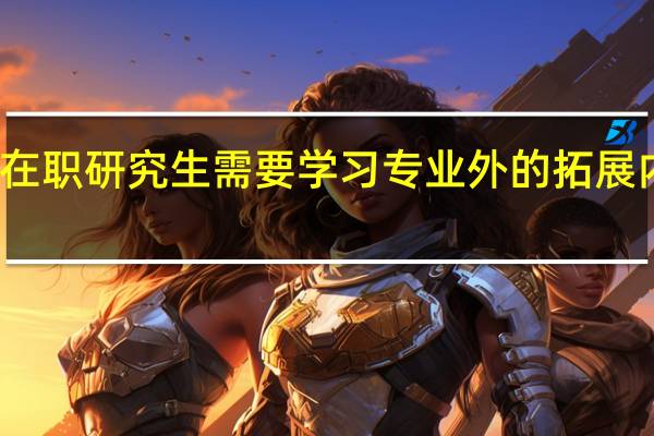 在职研究生需要学习专业外的拓展内容吗
