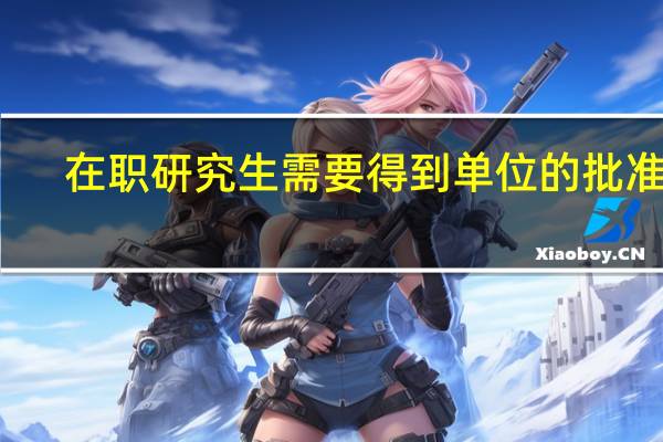 在职研究生需要得到单位的批准吗