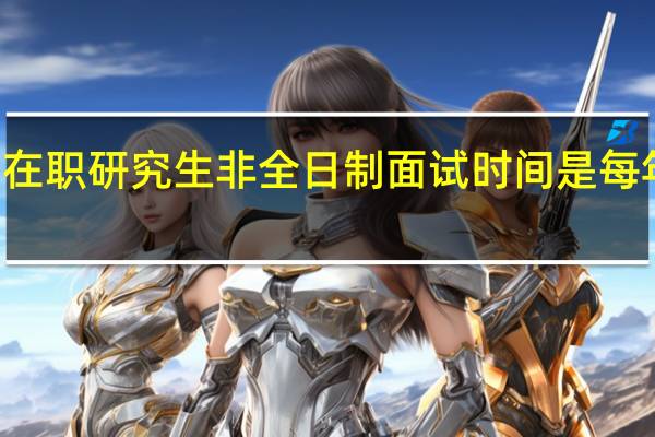 在职研究生非全日制面试时间是每年几月