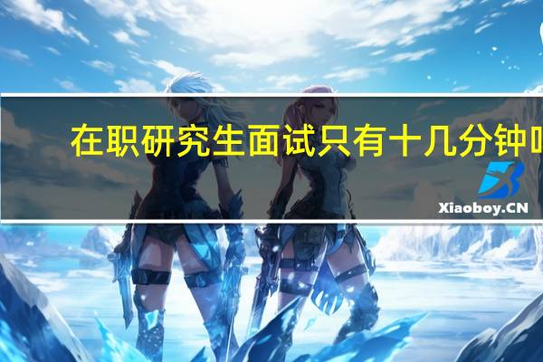 在职研究生面试只有十几分钟吗