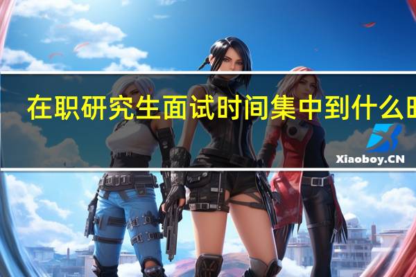 在职研究生面试时间集中到什么时候