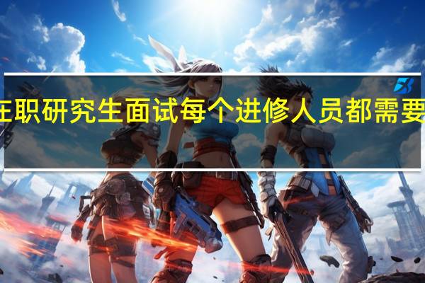 在职研究生面试每个进修人员都需要参加吗