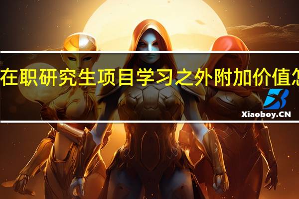 在职研究生项目学习之外附加价值怎么样