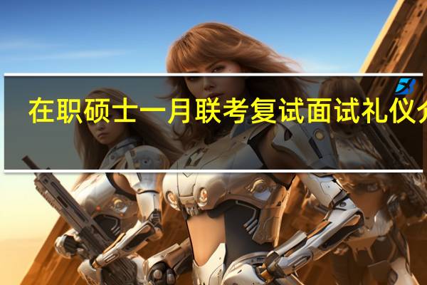 在职硕士一月联考复试面试礼仪介绍