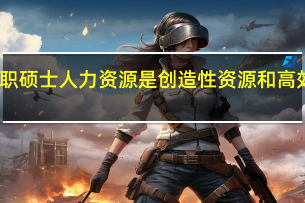 在职硕士人力资源是创造性资源和高效率资源