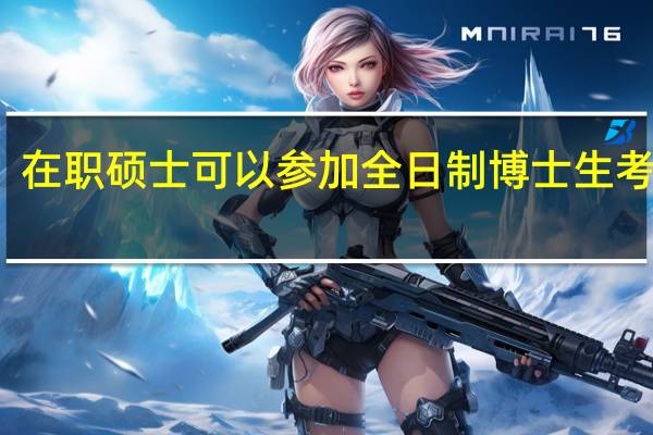 在职硕士可以参加全日制博士生考试吗