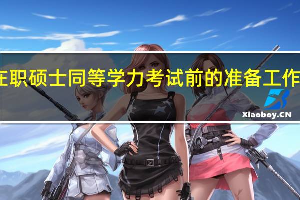 在职硕士同等学力考试前的准备工作有哪些