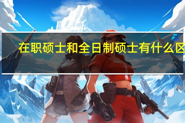 在职硕士和全日制硕士有什么区别