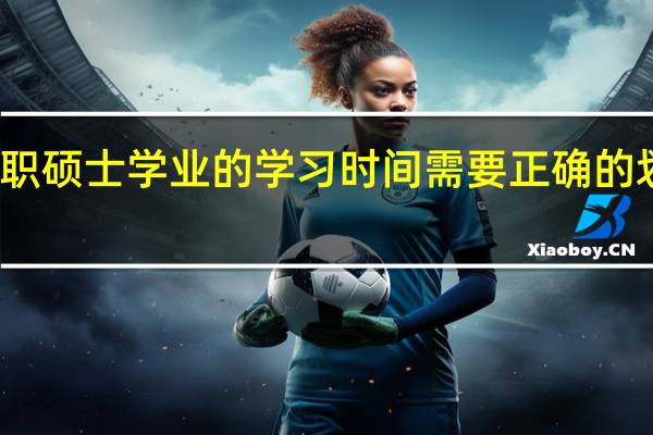 在职硕士学业的学习时间需要正确的划分阶段