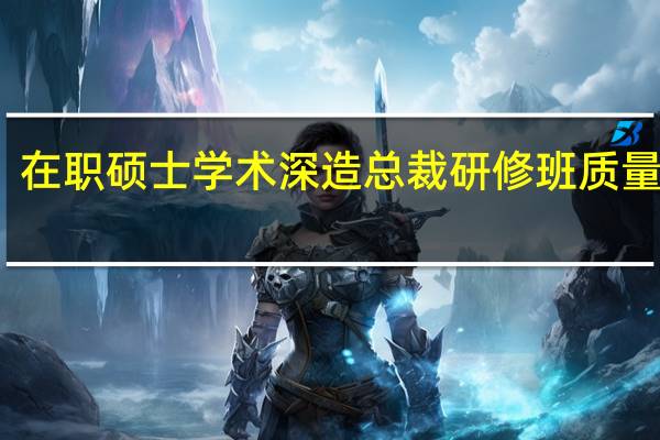 在职硕士学术深造总裁研修班质量如何