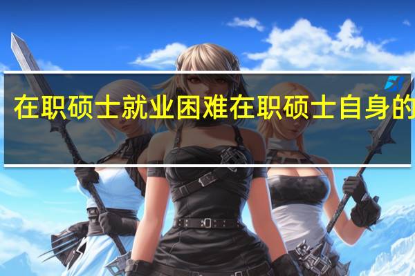 在职硕士就业困难在职硕士自身的原因