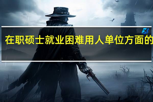 在职硕士就业困难用人单位方面的原因