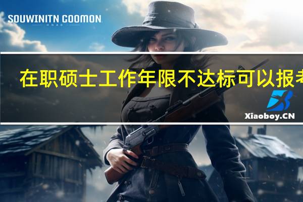 在职硕士工作年限不达标可以报考吗