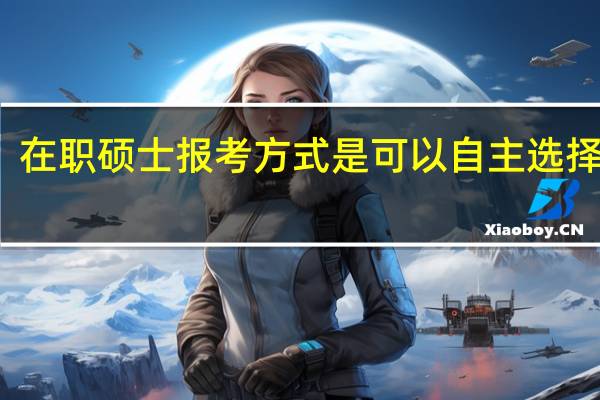 在职硕士报考方式是可以自主选择的吗