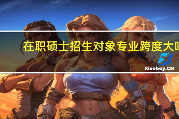 在职硕士招生对象专业跨度大吗
