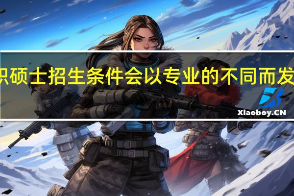 在职硕士招生条件会以专业的不同而发生改变吗