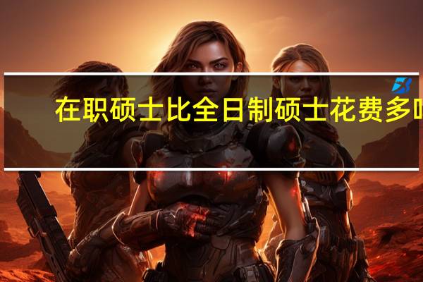 在职硕士比全日制硕士花费多吗