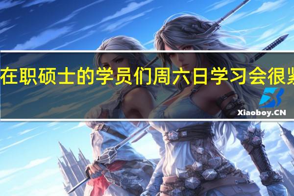 在职硕士的学员们周六日学习会很紧张吗